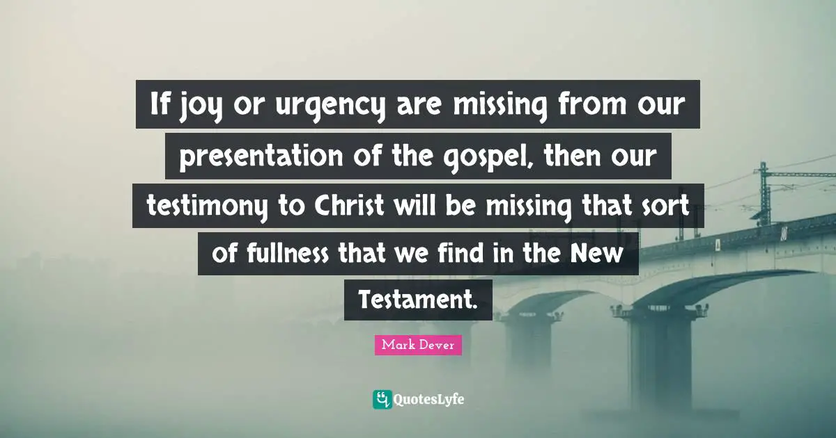 New Testament Quotes: "If joy or urgency are missing from our presentation of the gospel, then our testimony to Christ will be missing that sort of fullness that we find in the New Testament."