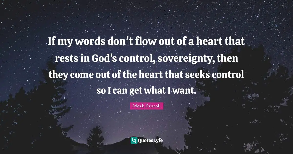 If my words don't flow out of a heart that rests in God's control, sovereignty, then they come out of the heart that seeks control so I can get what I want.