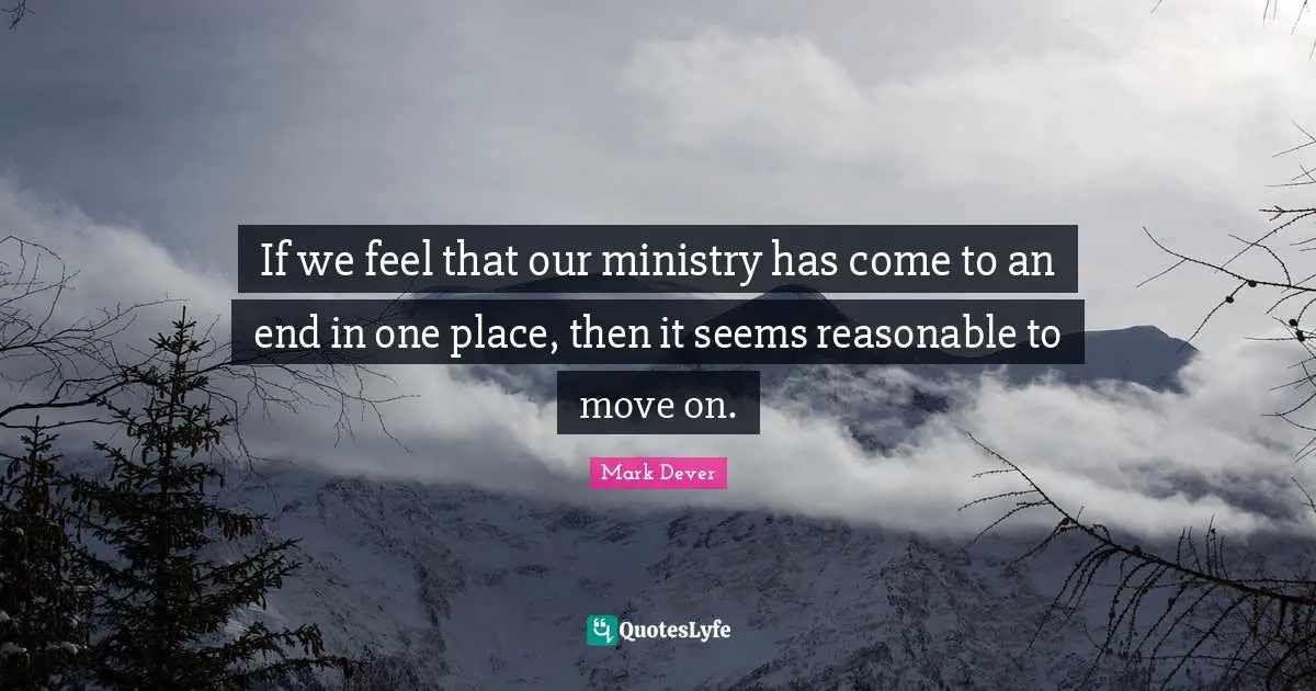 Mark Dever Quotes: "If we feel that our ministry has come to an end in one place, then it seems reasonable to move on."
