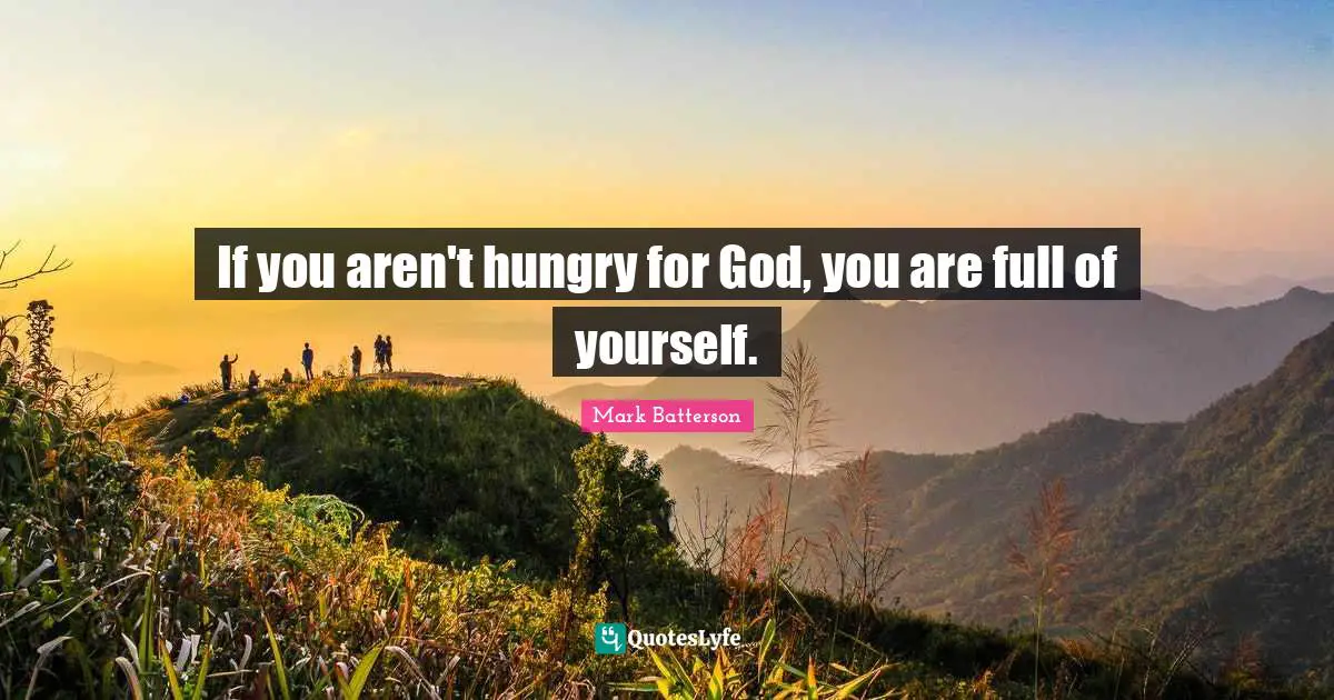 Mark Batterson Quotes: "If you aren't hungry for God, you are full of yourself."