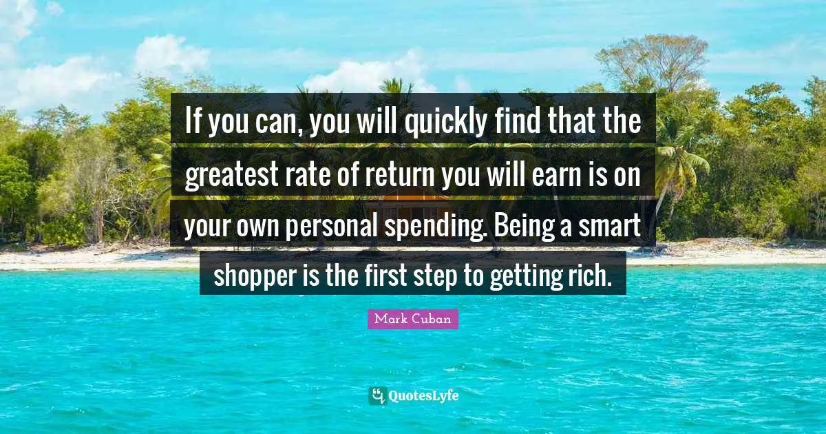 Mark Cuban Quotes: "If you can, you will quickly find that the greatest rate of return you will earn is on your own personal spending. Being a smart shopper is the first step to getting rich."