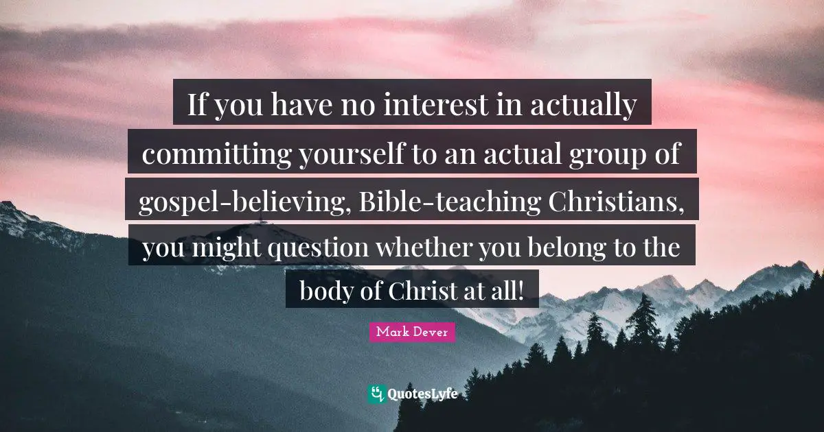 If you have no interest in actually committing yourself to an actual group of gospel-believing, Bible-teaching Christians, you might question whether you belong to the body of Christ at all!