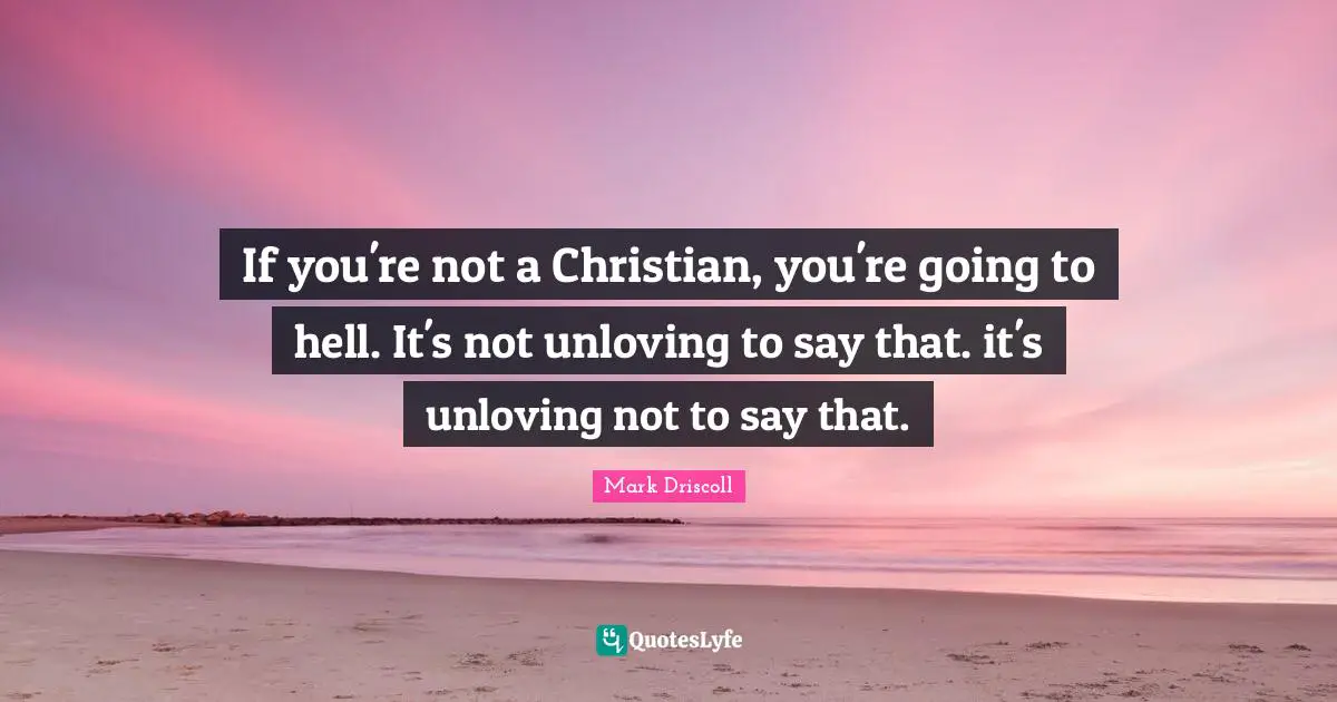If you're not a Christian, you're going to hell. It's not unloving to say that. it's unloving not to say that.