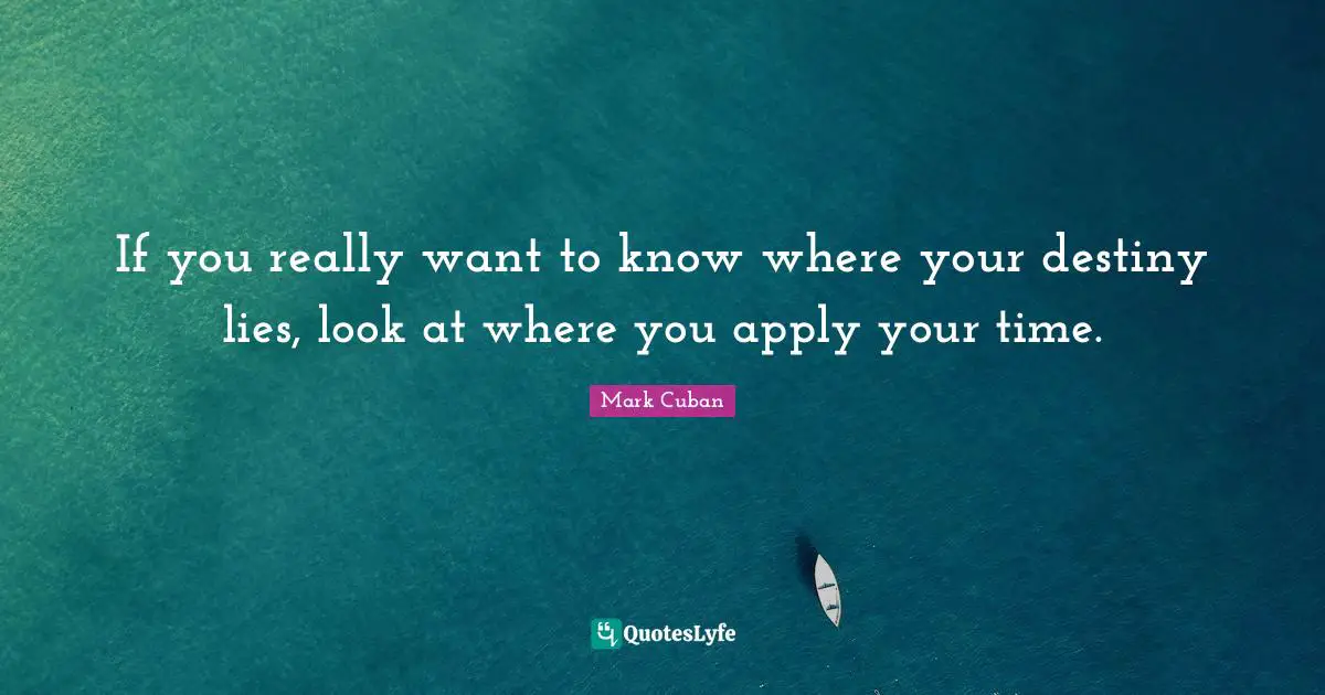 Mark Cuban Quotes: "If you really want to know where your destiny lies, look at where you apply your time."