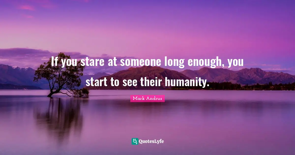 If you stare at someone long enough, you start to see their humanity.