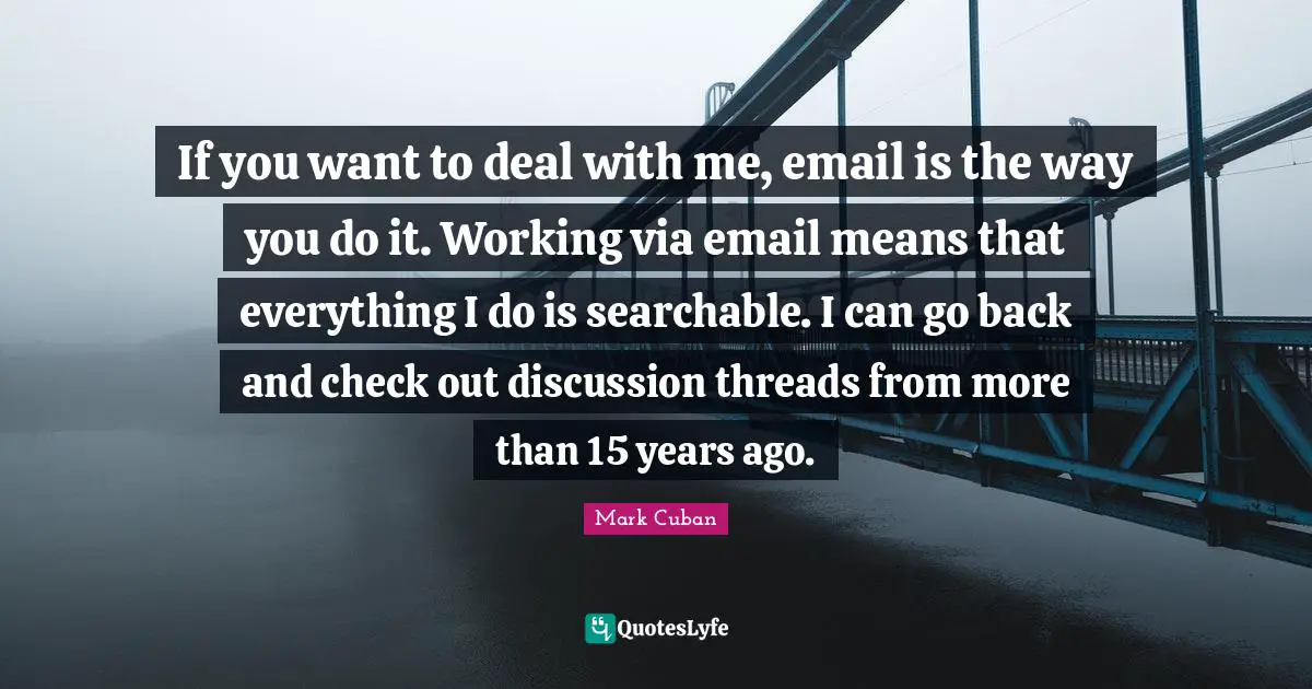 If you want to deal with me, email is the way you do it. Working via email means that everything I do is searchable. I can go back and check out discussion threads from more than 15 years ago.