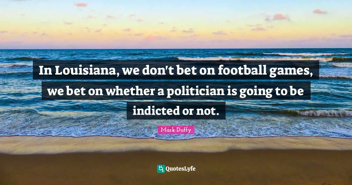 In Louisiana, we don't bet on football games, we bet on whether a politician is going to be indicted or not.