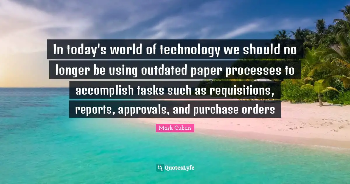 Outdated Quotes: "In today's world of technology we should no longer be using outdated paper processes to accomplish tasks such as requisitions, reports, approvals, and purchase orders"