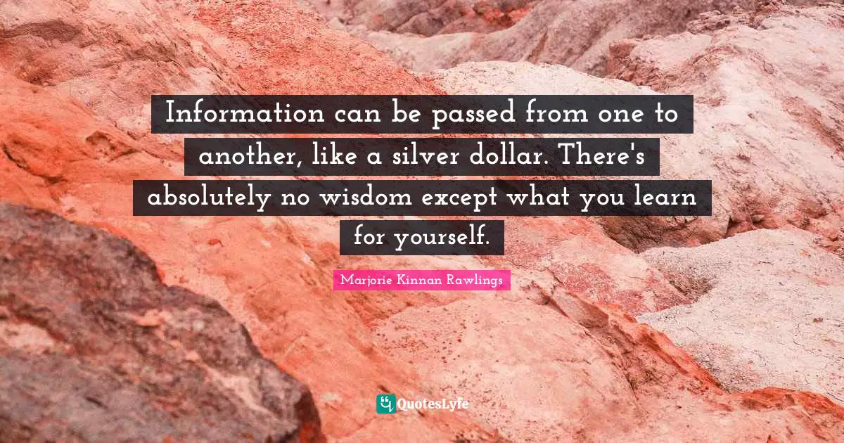 Information can be passed from one to another, like a silver dollar. There's absolutely no wisdom except what you learn for yourself.
