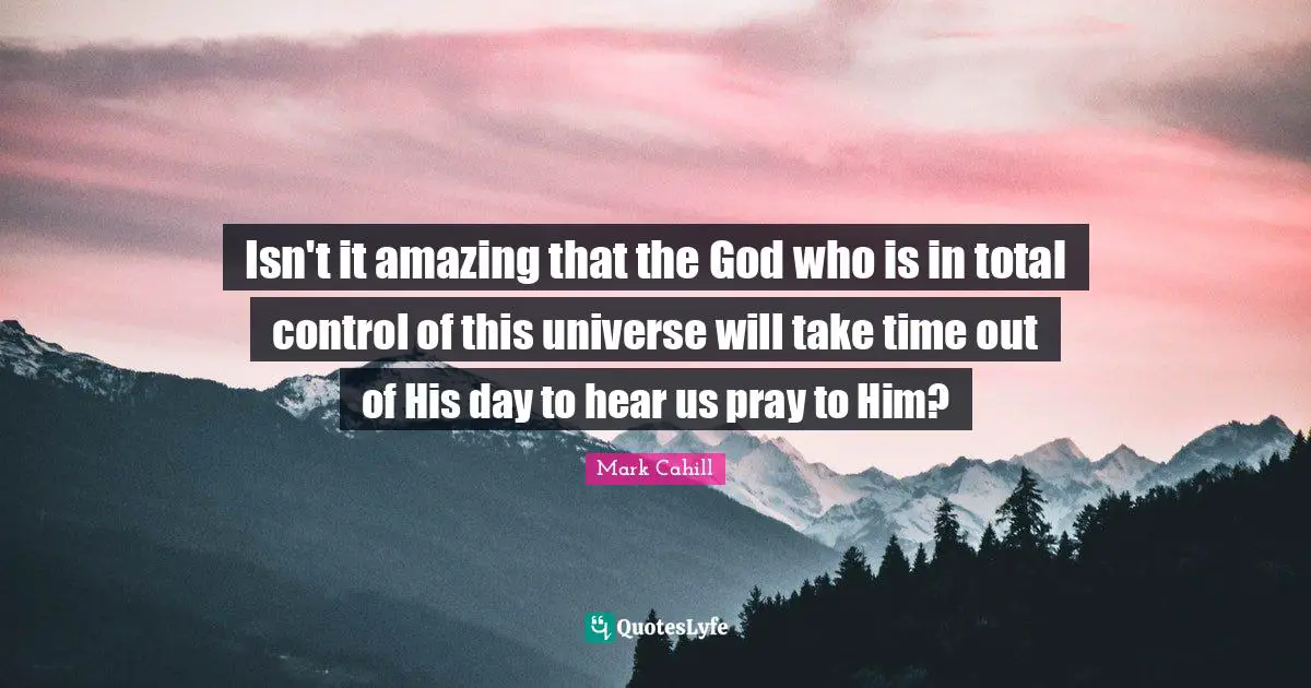 Isn't it amazing that the God who is in total control of this universe will take time out of His day to hear us pray to Him?
