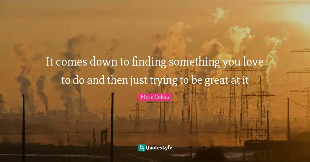 Mark Cuban Quotes: "It comes down to finding something you love to do and then just trying to be great at it"