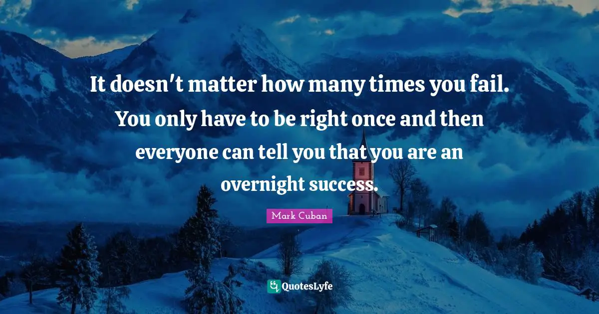 Mark Cuban Quotes: "It doesn't matter how many times you fail. You only have to be right once and then everyone can tell you that you are an overnight success."