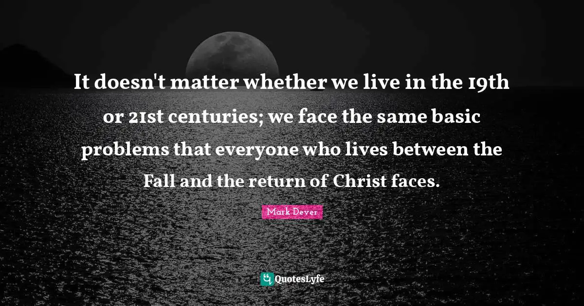 It doesn't matter whether we live in the 19th or 21st centuries; we face the same basic problems that everyone who lives between the Fall and the return of Christ faces.