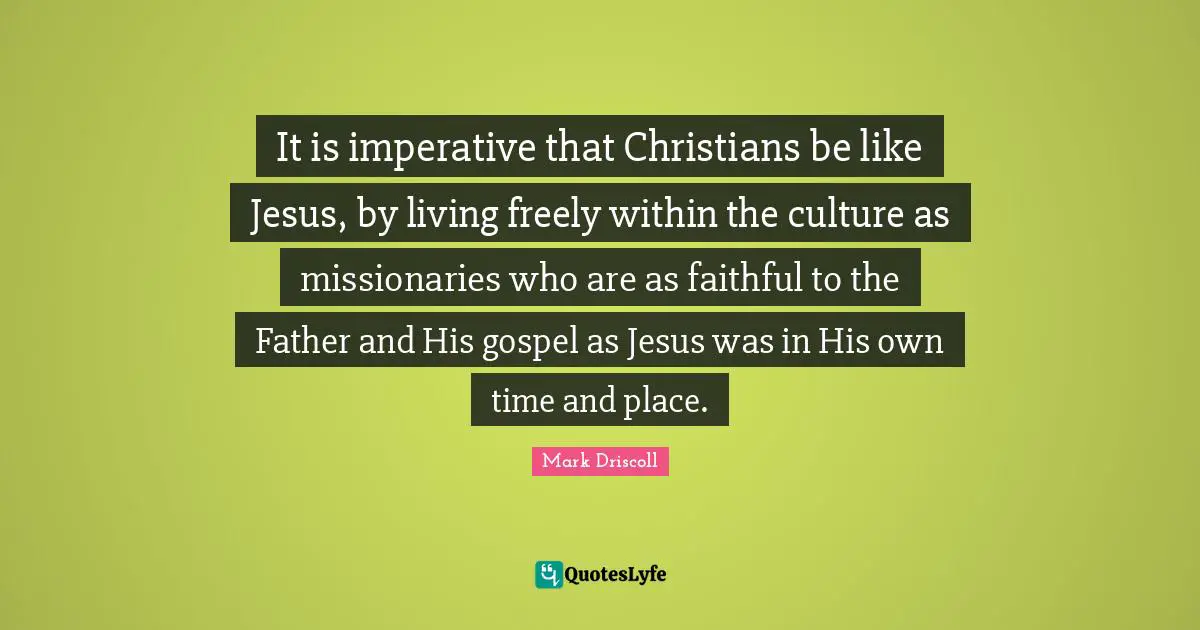 It is imperative that Christians be like Jesus, by living freely within the culture as missionaries who are as faithful to the Father and His gospel as Jesus was in His own time and place.