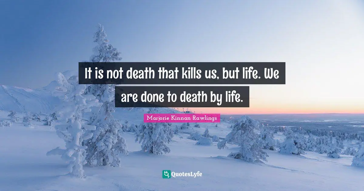 It is not death that kills us, but life. We are done to death by life.