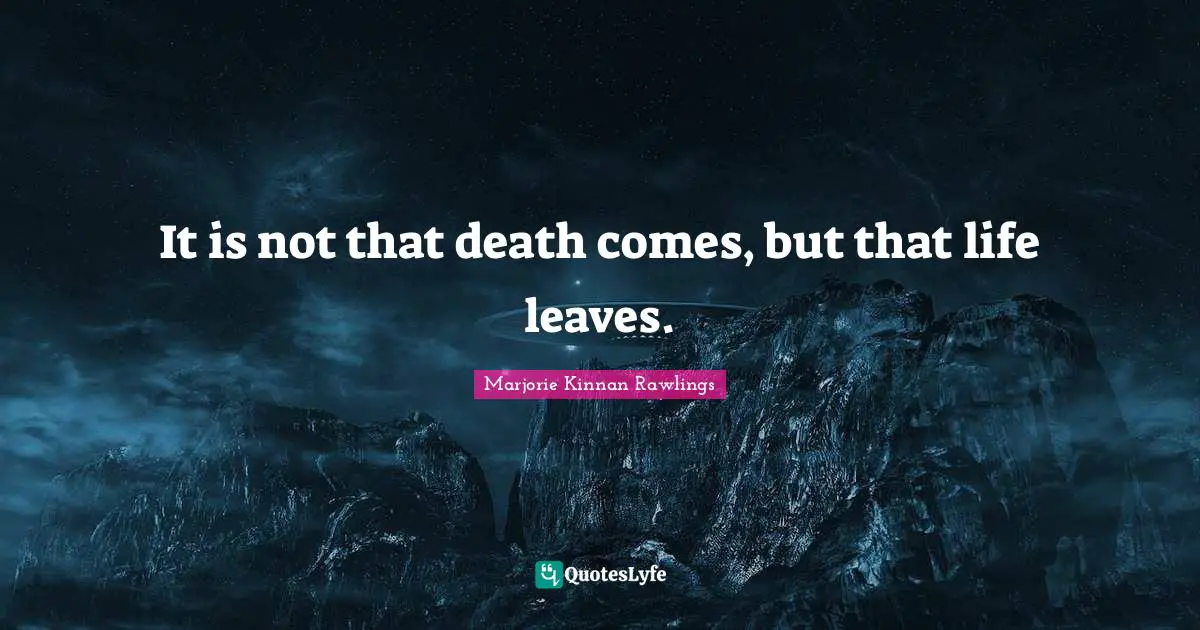 It is not that death comes, but that life leaves.