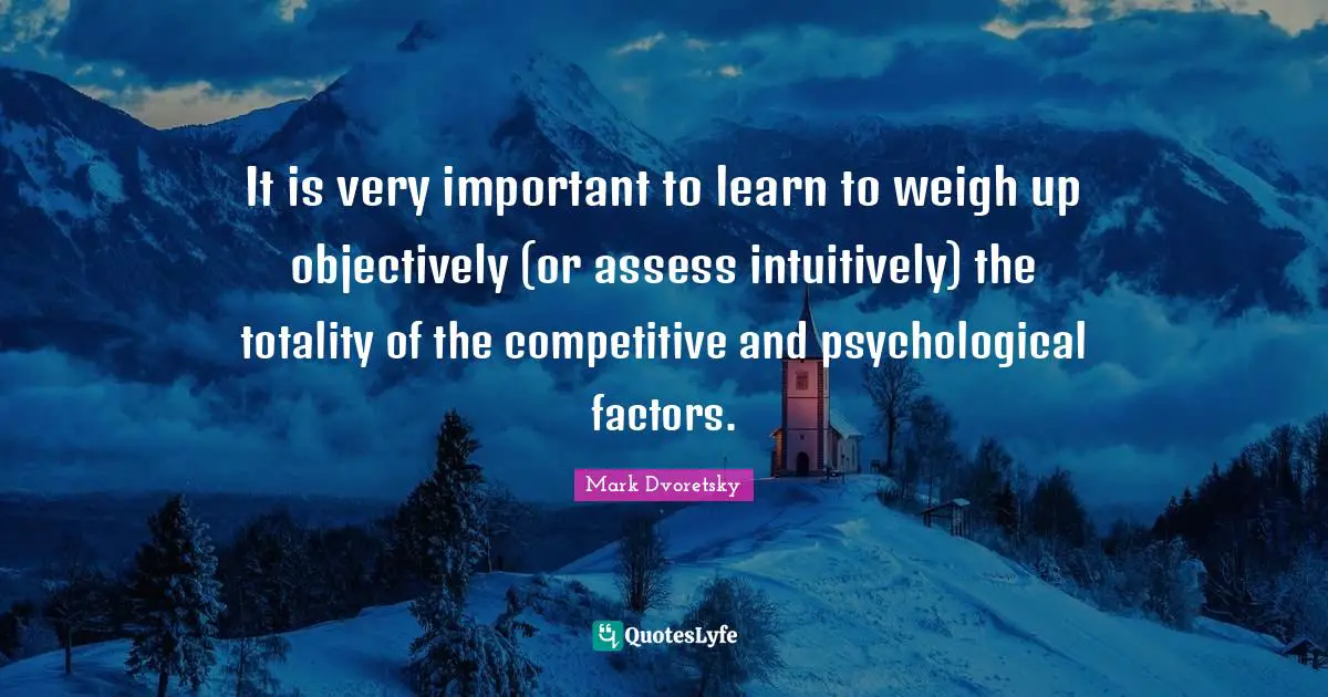 It is very important to learn to weigh up objectively (or assess intuitively) the totality of the competitive and psychological factors.