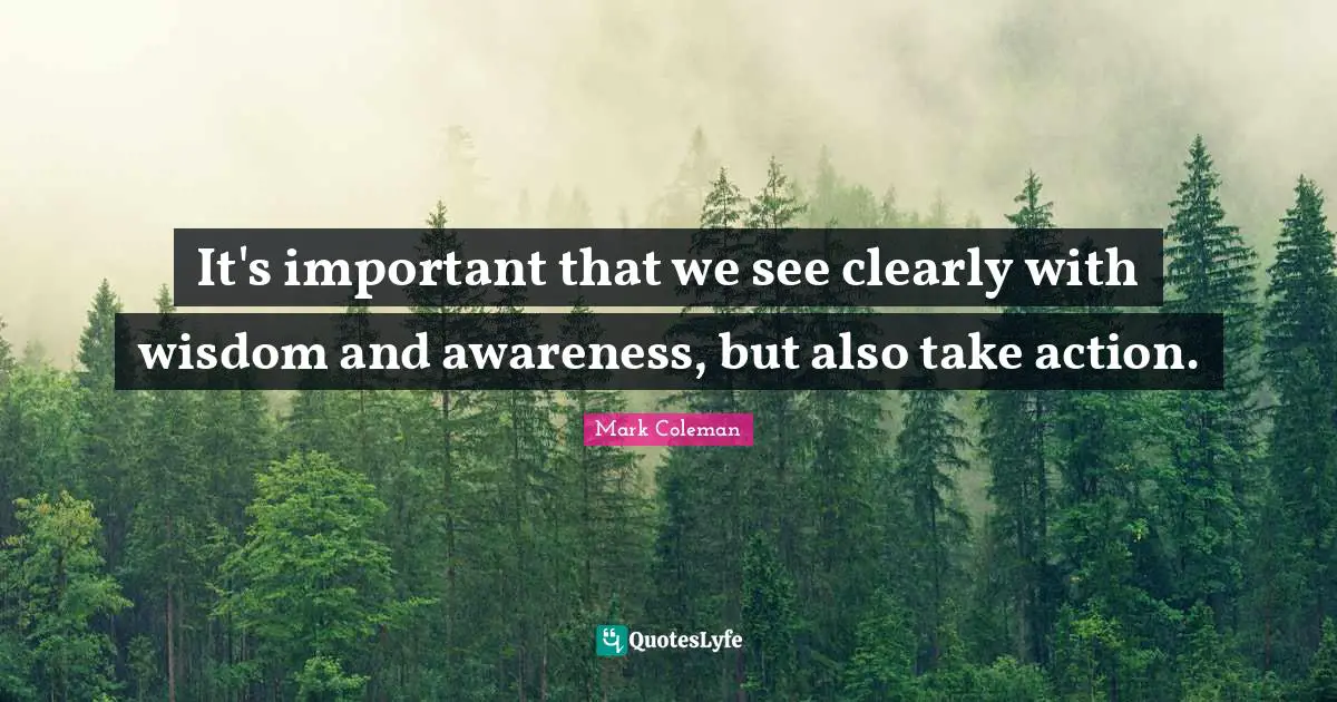 It's important that we see clearly with wisdom and awareness, but also take action.