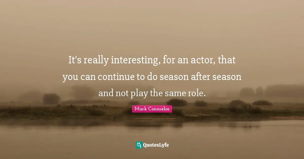It's really interesting, for an actor, that you can continue to do season after season and not play the same role.