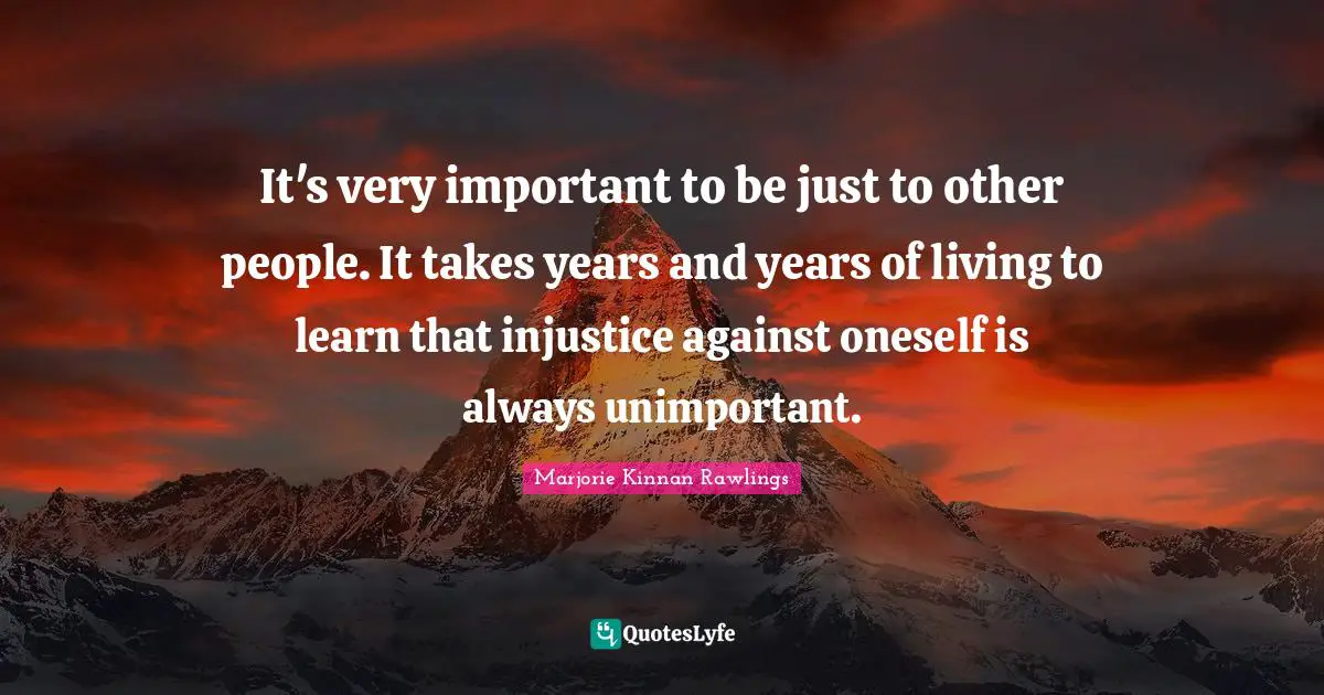 It's very important to be just to other people. It takes years and years of living to learn that injustice against oneself is always unimportant.