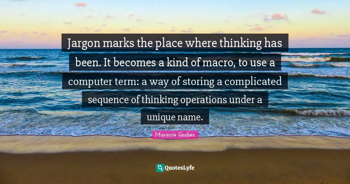 Jargon marks the place where thinking has been. It becomes a kind of macro, to use a computer term: a way of storing a complicated sequence of thinking operations under a unique name.