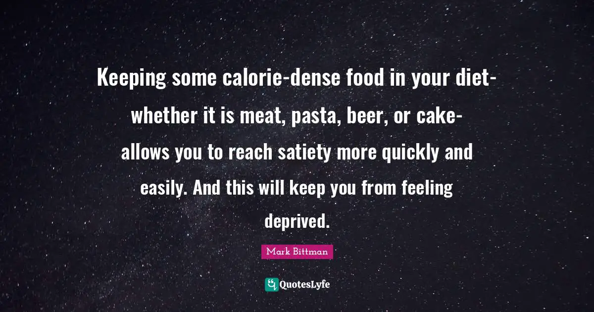 Mark Bittman Quotes: "Keeping some calorie-dense food in your diet-whether it is meat, pasta, beer, or cake-allows you to reach satiety more quickly and easily. And this will keep you from feeling deprived."