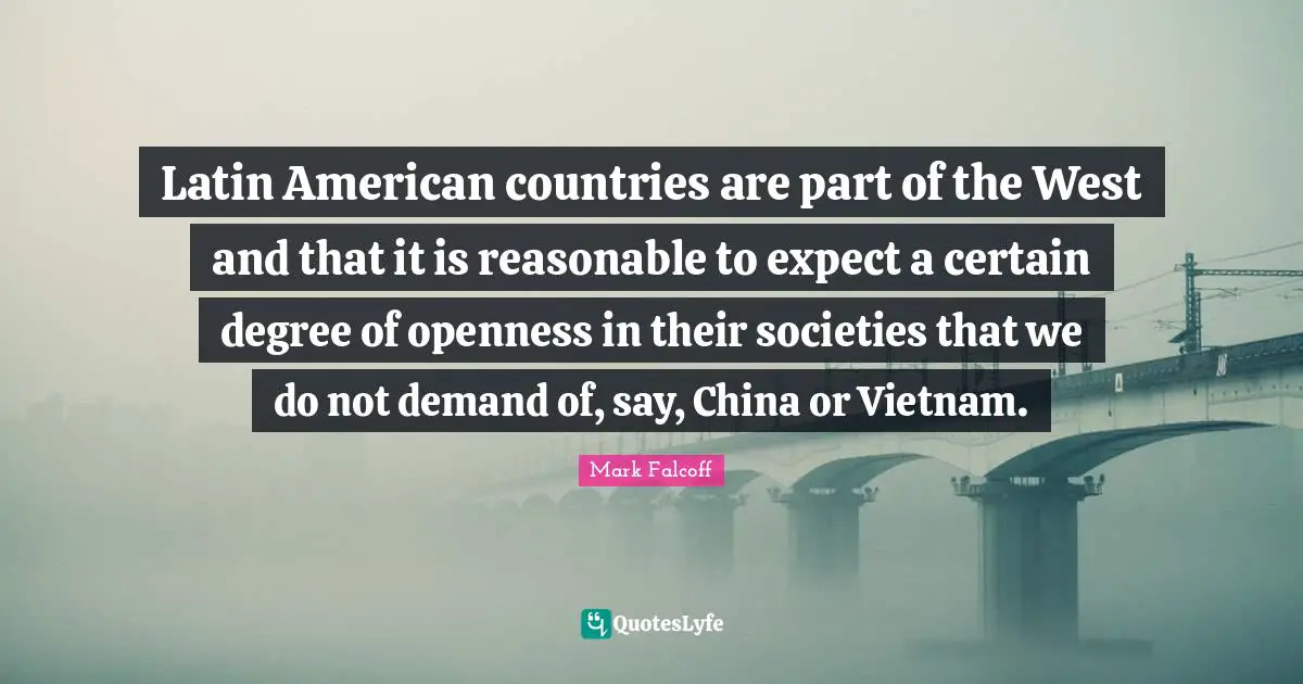 Latin American countries are part of the West and that it is reasonable to expect a certain degree of openness in their societies that we do not demand of, say, China or Vietnam.