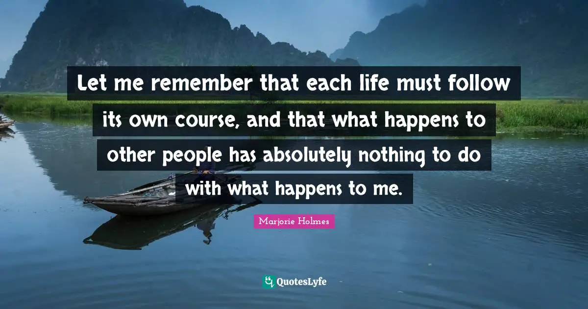 Let me remember that each life must follow its own course, and that what happens to other people has absolutely nothing to do with what happens to me.