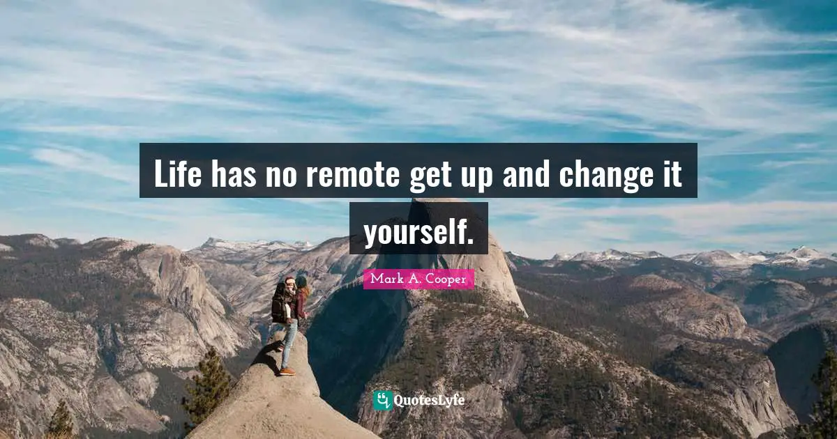 Life has no remote get up and change it yourself.