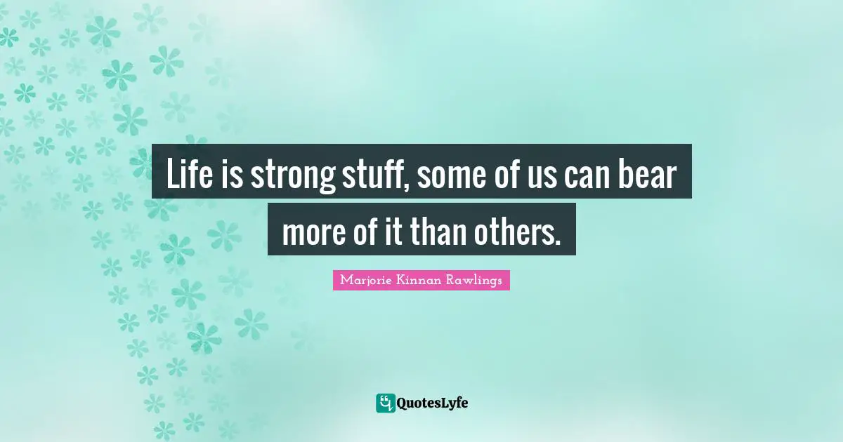Life is strong stuff, some of us can bear more of it than others.
