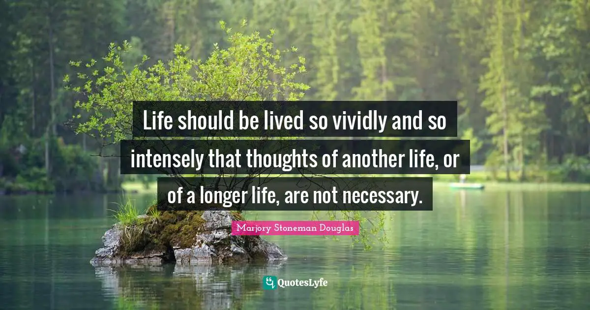 Life should be lived so vividly and so intensely that thoughts of another life, or of a longer life, are not necessary.