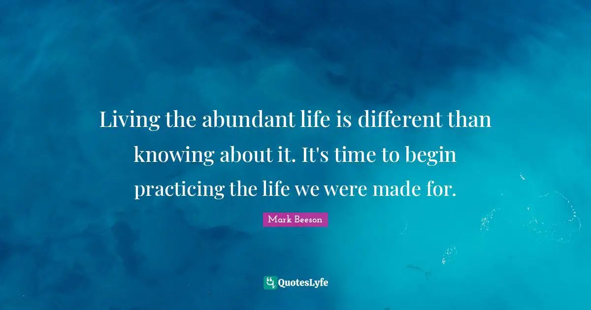Abundant Life Quotes: "Living the abundant life is different than knowing about it. It's time to begin practicing the life we were made for."