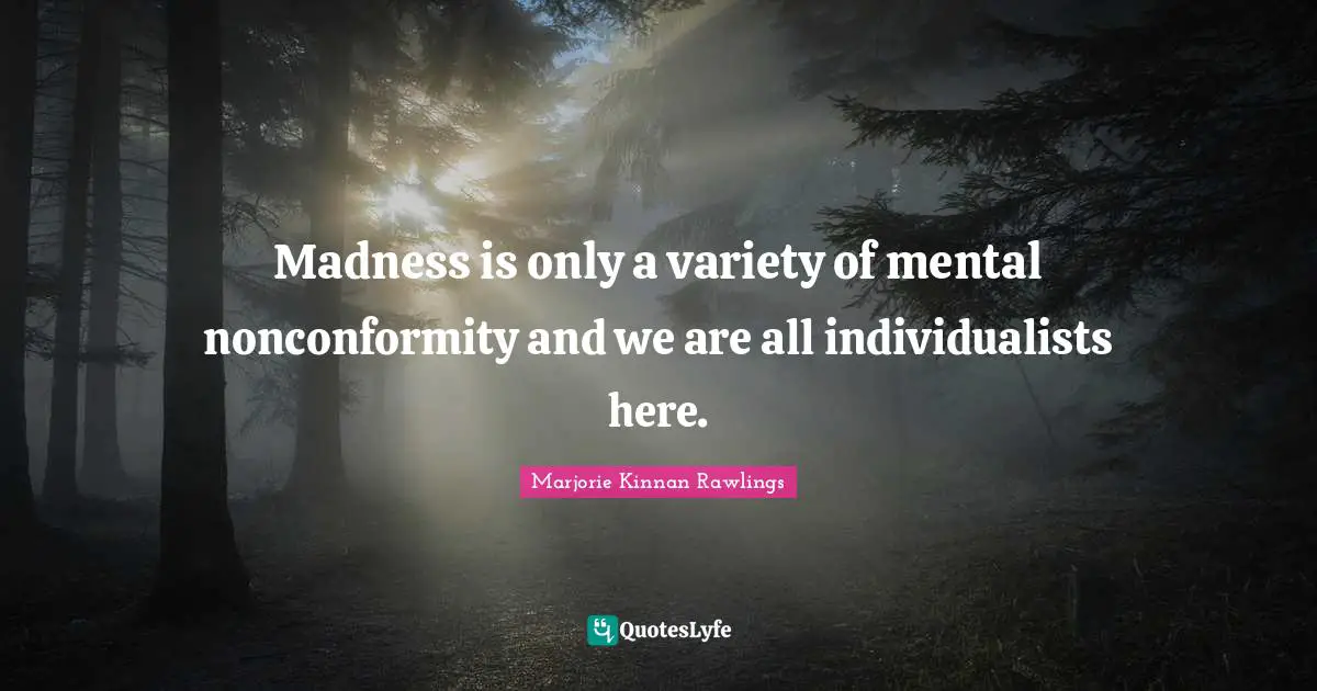 Madness is only a variety of mental nonconformity and we are all individualists here.
