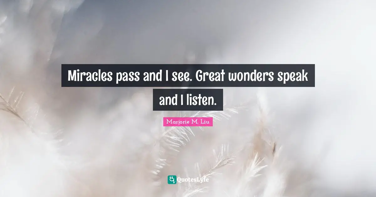 Miracles pass and I see. Great wonders speak and I listen.