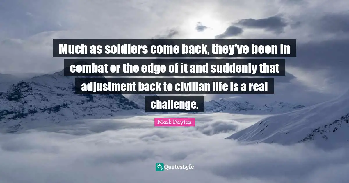 Much as soldiers come back, they've been in combat or the edge of it and suddenly that adjustment back to civilian life is a real challenge.
