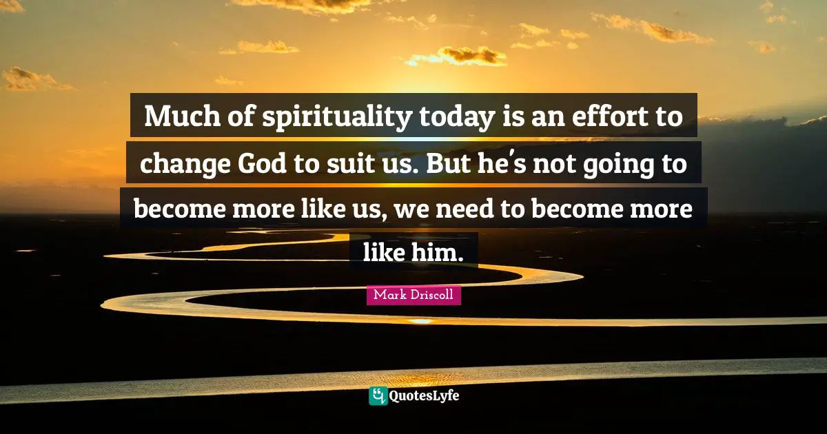 Much of spirituality today is an effort to change God to suit us. But he's not going to become more like us, we need to become more like him.