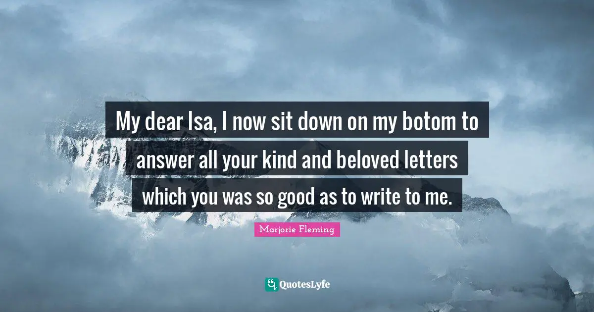 My dear Isa, I now sit down on my botom to answer all your kind and beloved letters which you was so good as to write to me.