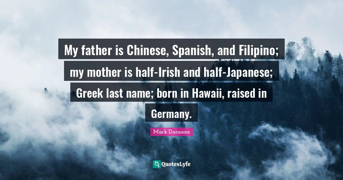 My father is Chinese, Spanish, and Filipino; my mother is half-Irish and half-Japanese; Greek last name; born in Hawaii, raised in Germany.