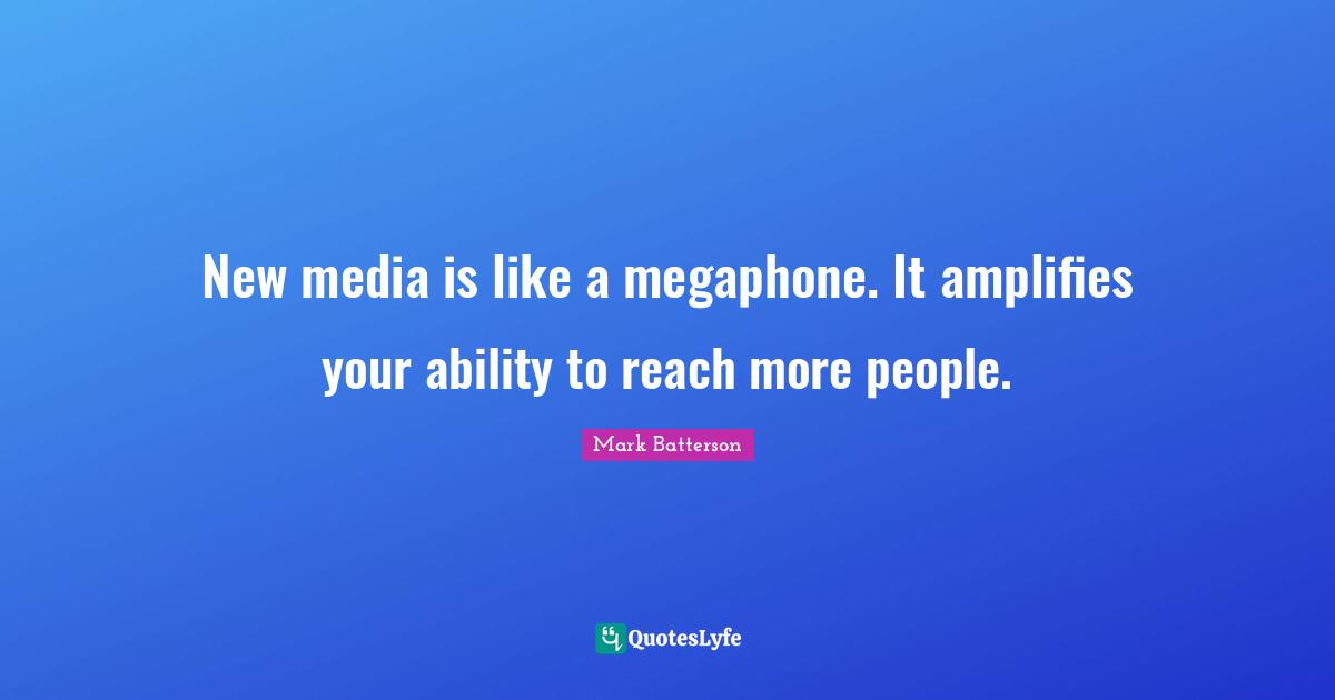 New media is like a megaphone. It amplifies your ability to reach more people.