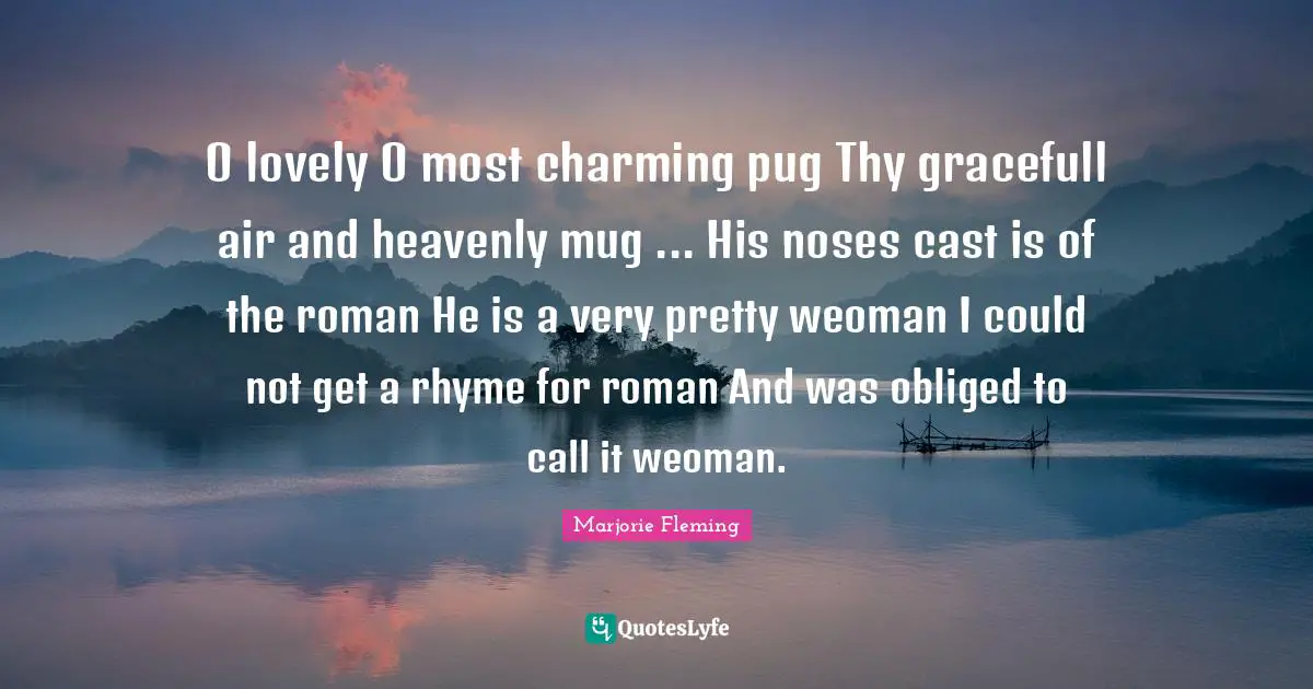 Mug Quotes: "O lovely O most charming pug Thy gracefull air and heavenly mug ... His noses cast is of the roman He is a very pretty weoman I could not get a rhyme for roman And was obliged to call it weoman."