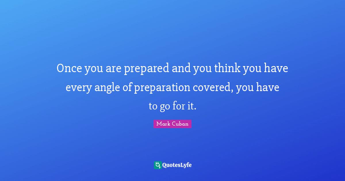 Mark Cuban Quotes: "Once you are prepared and you think you have every angle of preparation covered, you have to go for it."