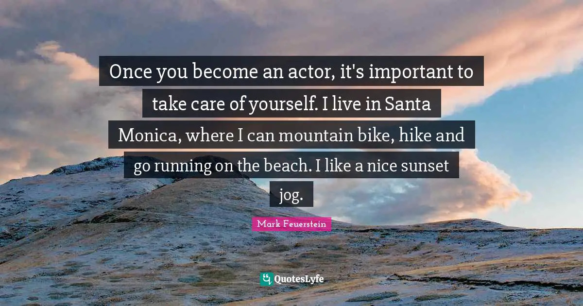Once you become an actor, it's important to take care of yourself. I live in Santa Monica, where I can mountain bike, hike and go running on the beach. I like a nice sunset jog.