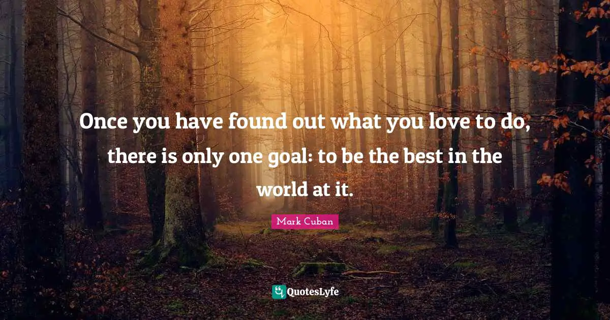 Mark Cuban Quotes: "Once you have found out what you love to do, there is only one goal: to be the best in the world at it."