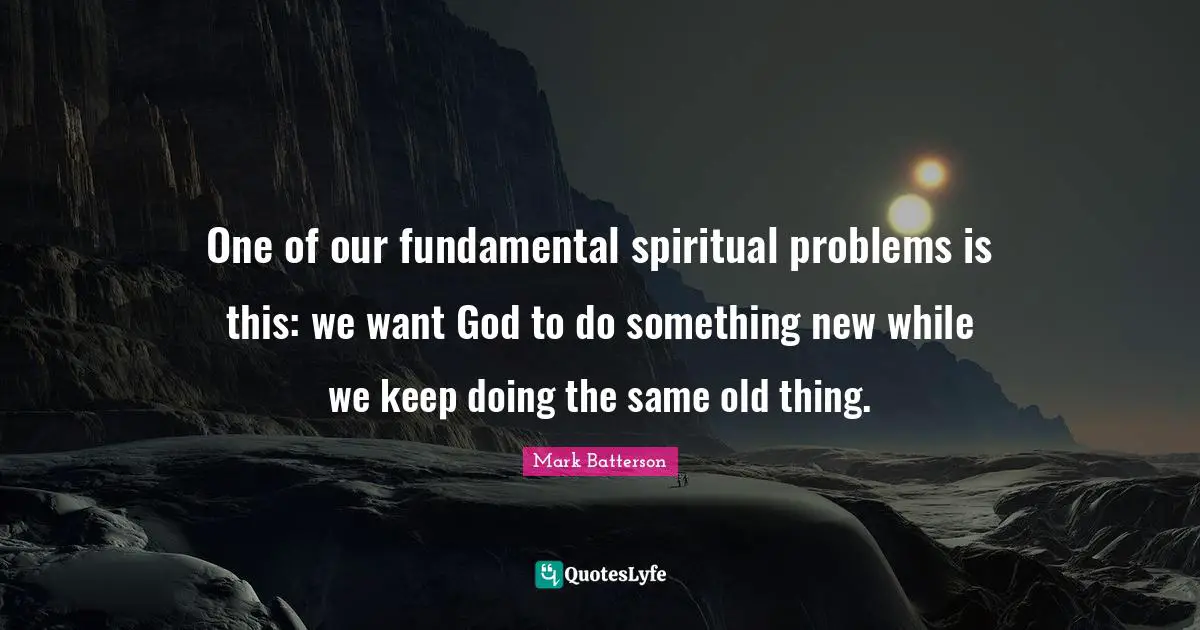 Mark Batterson Quotes: "One of our fundamental spiritual problems is this: we want God to do something new while we keep doing the same old thing."