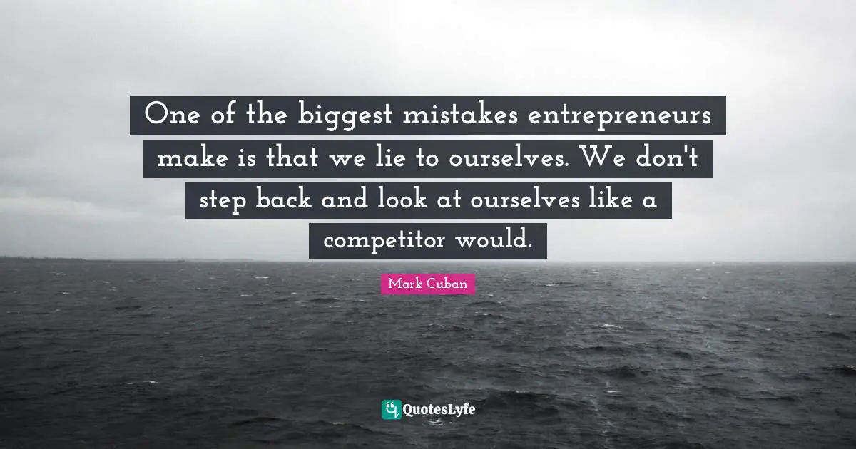 Mark Cuban Quotes: "One of the biggest mistakes entrepreneurs make is that we lie to ourselves. We don't step back and look at ourselves like a competitor would."
