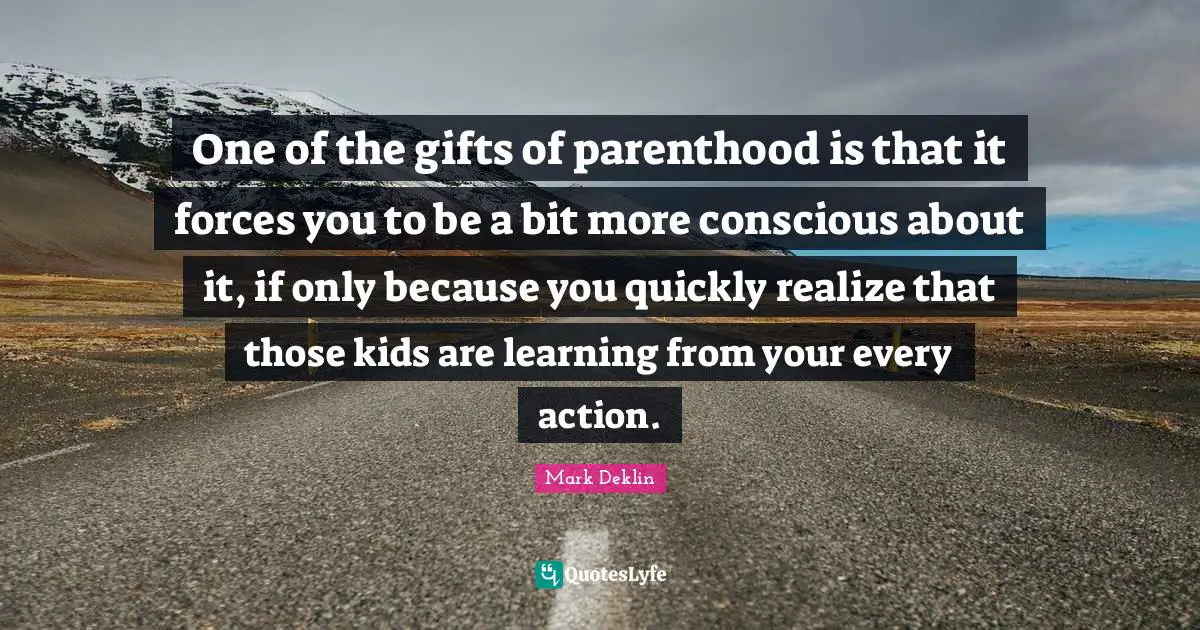 One of the gifts of parenthood is that it forces you to be a bit more conscious about it, if only because you quickly realize that those kids are learning from your every action.