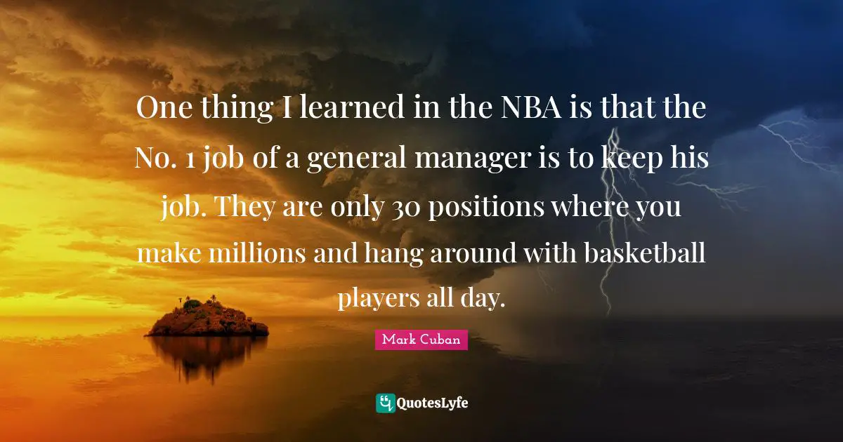 One thing I learned in the NBA is that the No. 1 job of a general manager is to keep his job. They are only 30 positions where you make millions and hang around with basketball players all day.
