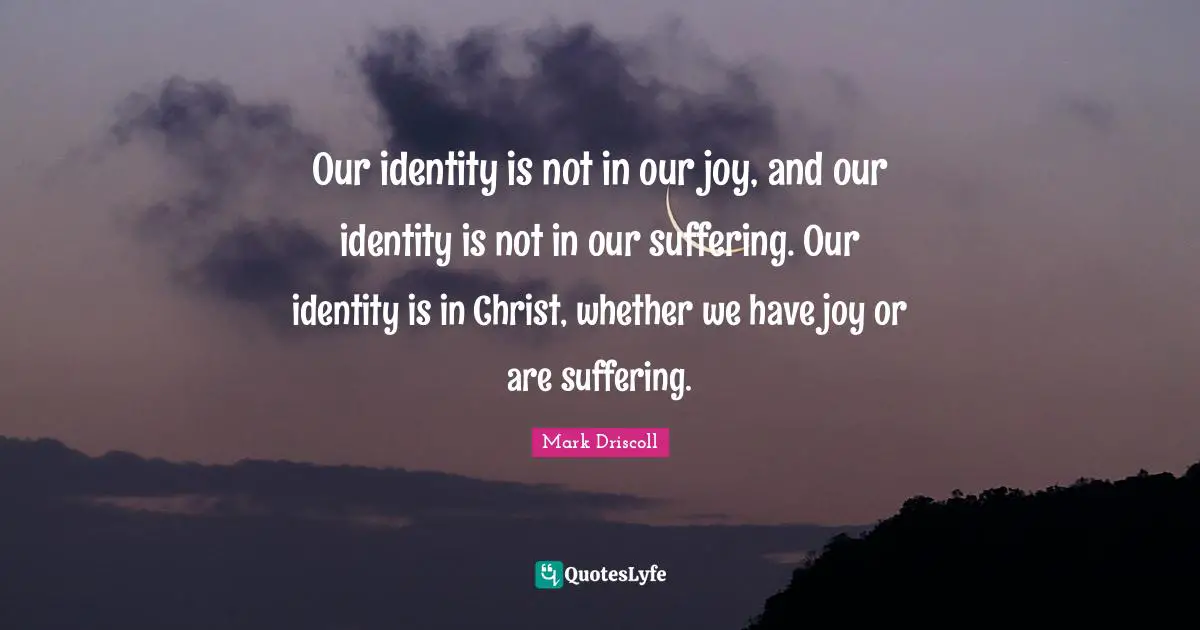 Our identity is not in our joy, and our identity is not in our suffering. Our identity is in Christ, whether we have joy or are suffering.