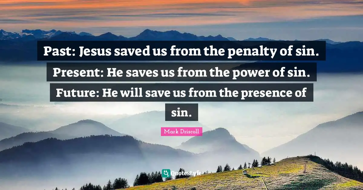 Past: Jesus saved us from the penalty of sin. Present: He saves us from the power of sin. Future: He will save us from the presence of sin.