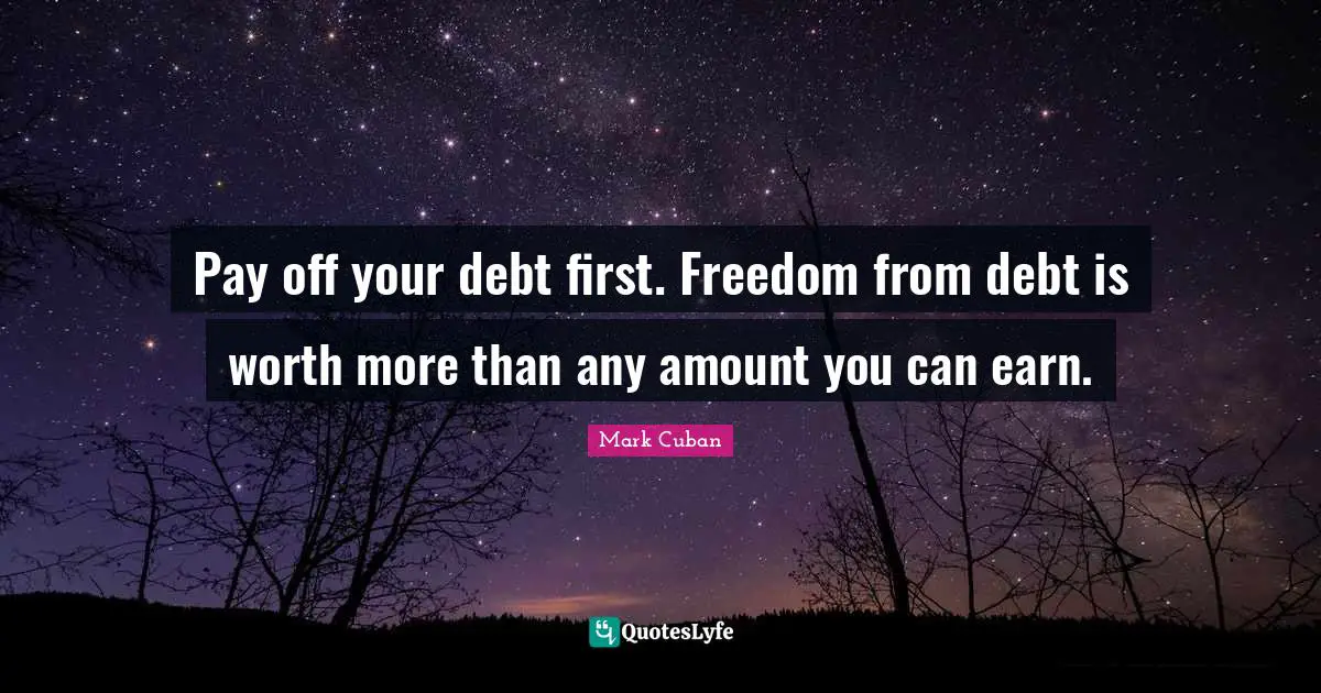 Mark Cuban Quotes: "Pay off your debt first. Freedom from debt is worth more than any amount you can earn."